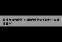 核桃肉如何炒熟（核桃肉炒熟能不能放一段时间再吃）