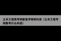 土木工程类考研都是考哪些科目（土木工程考研都考什么科目）