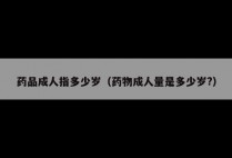 药品成人指多少岁（药物成人量是多少岁?）