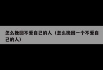 怎么挽回不爱自己的人（怎么挽回一个不爱自己的人）
