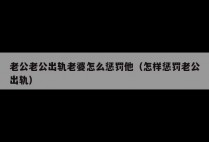 老公老公出轨老婆怎么惩罚他（怎样惩罚老公出轨）
