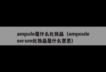 ampule是什么化妆品（ampouleserum化妆品是什么意思）
