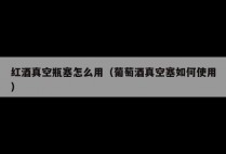 红酒真空瓶塞怎么用（葡萄酒真空塞如何使用）