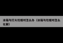 冰箱与打火灶相对怎么办（冰箱与灶相对怎么化解）