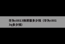 华为c8813换屏幕多少钱（华为c8813q多少钱）