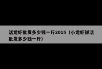 活龙虾批发多少钱一斤2015（小龙虾鲜活批发多少钱一斤）
