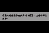 香港八达通最多充多少钱（香港八达通卡押金多少）