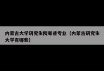 内蒙古大学研究生院哪些专业(内蒙古研究生大学有哪些)