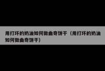 用打坏的奶油如何做曲奇饼干（用打坏的奶油如何做曲奇饼干）