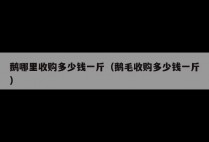 鹅哪里收购多少钱一斤（鹅毛收购多少钱一斤）