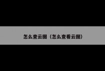 怎么查云图（怎么查看云图）