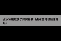 卤水冰糖放多了如何补救(卤水里可以加冰糖吗)
