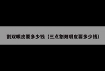 割双眼皮要多少钱（三点割双眼皮要多少钱）