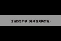 送话器怎么换（送话器更换教程）