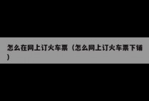 怎么在网上订火车票（怎么网上订火车票下铺）
