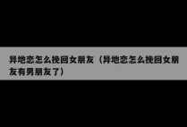 异地恋怎么挽回女朋友（异地恋怎么挽回女朋友有男朋友了）