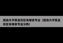 西南大学荣昌校区有哪些专业（西南大学荣昌校区有哪些专业分数）