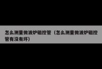 怎么测量微波炉磁控管（怎么测量微波炉磁控管有没有坏）