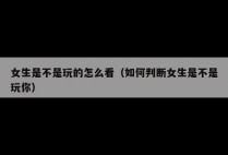 女生是不是玩的怎么看(如何判断女生是不是玩你)