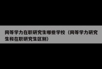 同等学力在职研究生哪些学校（同等学力研究生和在职研究生区别）