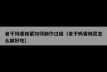 老干妈香辣菜如何制作过程（老干妈香辣菜怎么做好吃）