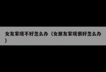 女友家境不好怎么办（女朋友家境很好怎么办）
