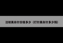 注射美白针价格多少（打针美白针多少钱）