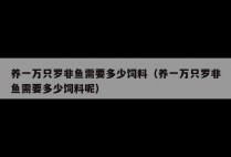养一万只罗非鱼需要多少饲料（养一万只罗非鱼需要多少饲料呢）