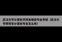 武汉大学计算机学院有哪些专业考研（武汉大学研究生计算机专业怎么样）
