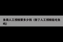 鱼类人工授精要多少钱（做了人工授精能吃鱼吗）