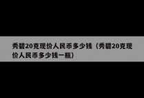 秀碧20克现价人民币多少钱（秀碧20克现价人民币多少钱一瓶）