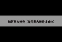 如何煮大棒骨（如何煮大棒骨才好吃）
