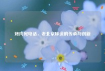 烤肉宛电话，老北京味道的传承与创新