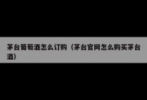 茅台葡萄酒怎么订购（茅台官网怎么购买茅台酒）