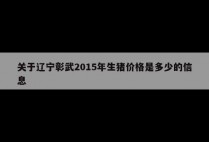 关于辽宁彰武2015年生猪价格是多少的信息