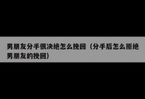 男朋友分手很决绝怎么挽回（分手后怎么拒绝男朋友的挽回）