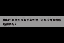 婚姻出现危机冷战怎么处理（老是冷战的婚姻还需要吗）