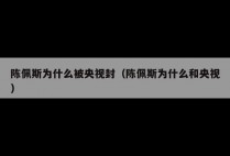 陈佩斯为什么被央视封（陈佩斯为什么和央视）