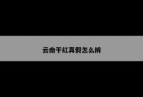 云南干红真假怎么辨