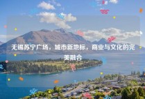 无锡苏宁广场，城市新地标，商业与文化的完美融合