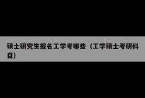 硕士研究生报名工学考哪些（工学硕士考研科目）