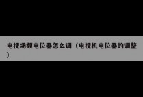 电视场频电位器怎么调（电视机电位器的调整）