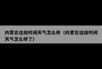 内蒙古这段时间天气怎么样（内蒙古这段时间天气怎么样了）