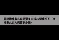 天津治疗睾丸炎需要多少钱39健康问答（治疗睾丸炎大概要多少钱）