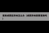 更换减震后异响怎么办（减震异响需要更换吗）
