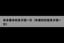 白木香木材多少钱一斤（木香的价格多少钱一斤）