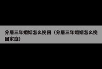 分居三年婚姻怎么挽回（分居三年婚姻怎么挽回家庭）
