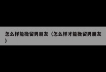 怎么样能挽留男朋友（怎么样才能挽留男朋友）