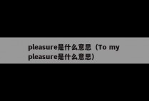 pleasure是什么意思（To my pleasure是什么意思）