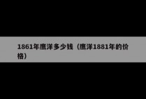 1861年鹰洋多少钱（鹰洋1881年的价格）